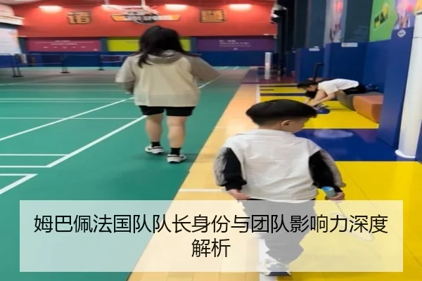 姆巴佩法国队队长身份与团队影响力深度解析